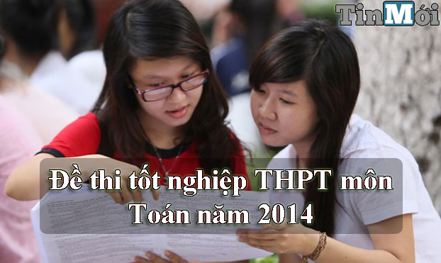 Đề thi tốt nghiệp THPT môn Toán năm 2014 nhanh nhất
